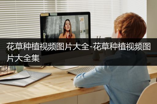 花草种植视频图片大全-花草种植视频图片大全集