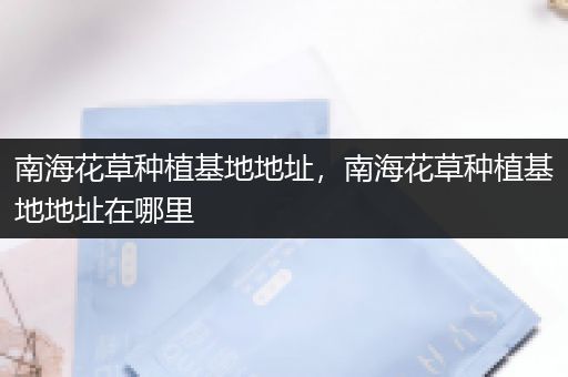 南海花草种植基地地址，南海花草种植基地地址在哪里