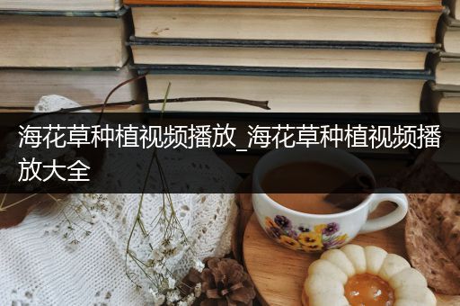 海花草种植视频播放_海花草种植视频播放大全