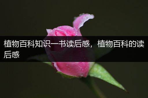 植物百科知识一书读后感，植物百科的读后感