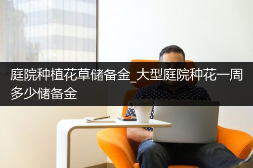 庭院种植花草储备金_大型庭院种花一周多少储备金