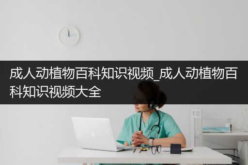 成人动植物百科知识视频_成人动植物百科知识视频大全