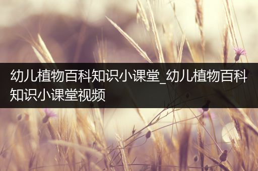 幼儿植物百科知识小课堂_幼儿植物百科知识小课堂视频