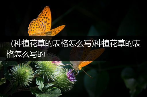 （种植花草的表格怎么写)种植花草的表格怎么写的