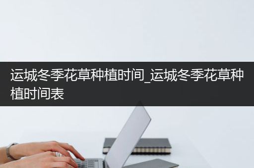 运城冬季花草种植时间_运城冬季花草种植时间表