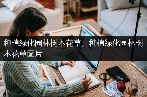 种植绿化园林树木花草，种植绿化园林树木花草图片