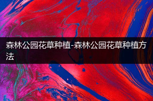 森林公园花草种植-森林公园花草种植方法