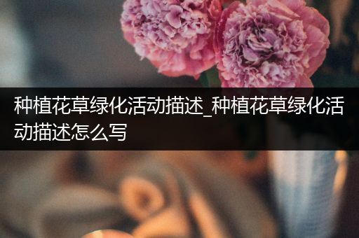种植花草绿化活动描述_种植花草绿化活动描述怎么写