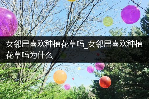 女邻居喜欢种植花草吗_女邻居喜欢种植花草吗为什么
