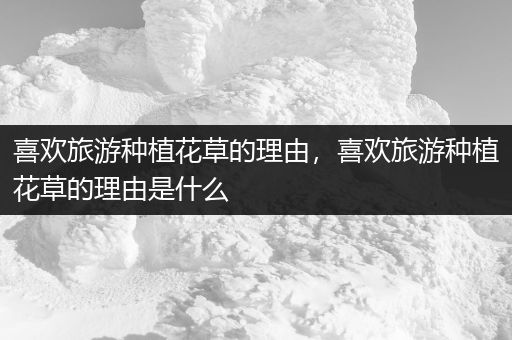 喜欢旅游种植花草的理由，喜欢旅游种植花草的理由是什么