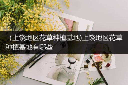（上饶地区花草种植基地)上饶地区花草种植基地有哪些