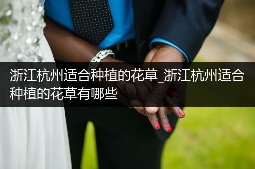 浙江杭州适合种植的花草_浙江杭州适合种植的花草有哪些