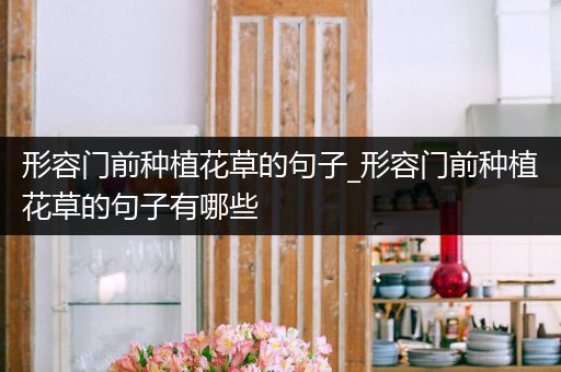 形容门前种植花草的句子_形容门前种植花草的句子有哪些