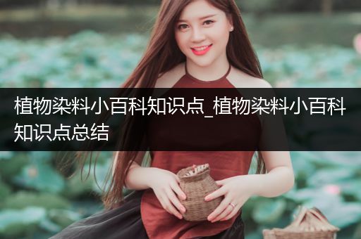植物染料小百科知识点_植物染料小百科知识点总结