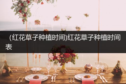 （红花草子种植时间)红花草子种植时间表