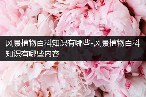 风景植物百科知识有哪些-风景植物百科知识有哪些内容