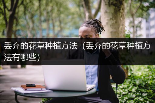 丢弃的花草种植方法（丢弃的花草种植方法有哪些）