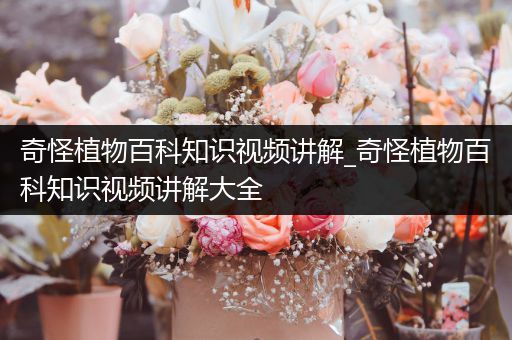 奇怪植物百科知识视频讲解_奇怪植物百科知识视频讲解大全