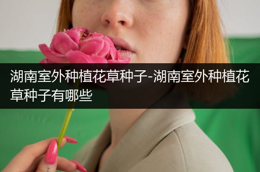 湖南室外种植花草种子-湖南室外种植花草种子有哪些