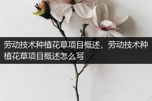 劳动技术种植花草项目概述，劳动技术种植花草项目概述怎么写