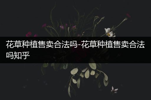 花草种植售卖合法吗-花草种植售卖合法吗知乎