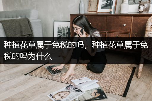 种植花草属于免税的吗，种植花草属于免税的吗为什么