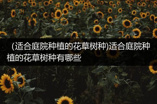（适合庭院种植的花草树种)适合庭院种植的花草树种有哪些