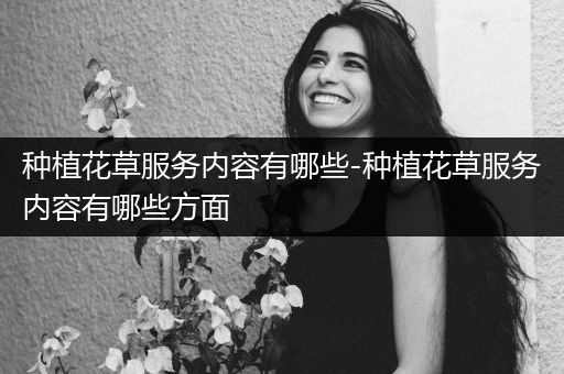 种植花草服务内容有哪些-种植花草服务内容有哪些方面