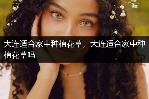 大连适合家中种植花草，大连适合家中种植花草吗