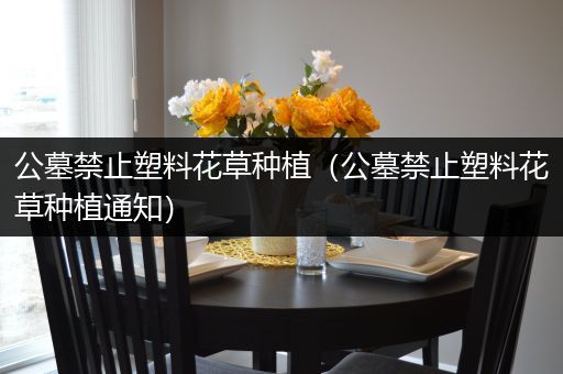 公墓禁止塑料花草种植（公墓禁止塑料花草种植通知）