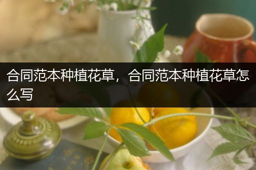 合同范本种植花草，合同范本种植花草怎么写