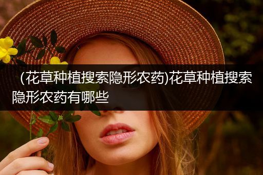 （花草种植搜索隐形农药)花草种植搜索隐形农药有哪些
