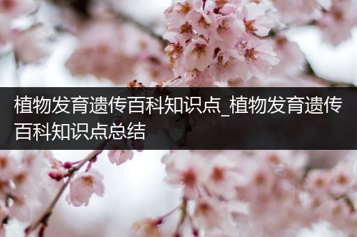 植物发育遗传百科知识点_植物发育遗传百科知识点总结