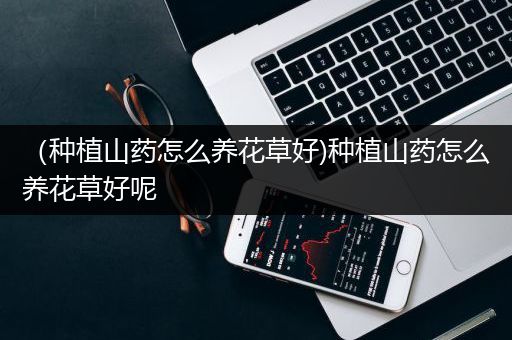 （种植山药怎么养花草好)种植山药怎么养花草好呢