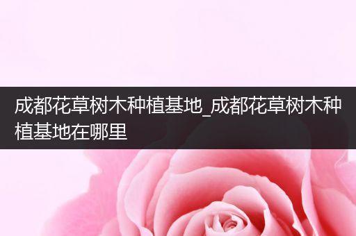 成都花草树木种植基地_成都花草树木种植基地在哪里