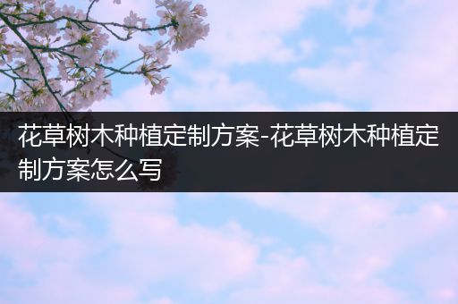 花草树木种植定制方案-花草树木种植定制方案怎么写