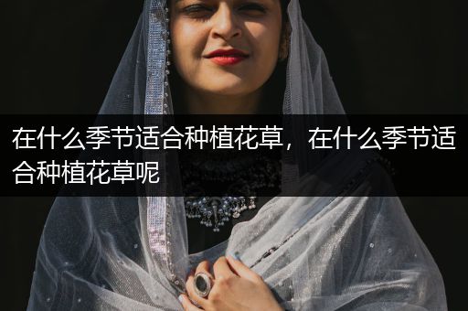 在什么季节适合种植花草，在什么季节适合种植花草呢