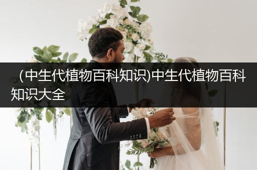 （中生代植物百科知识)中生代植物百科知识大全
