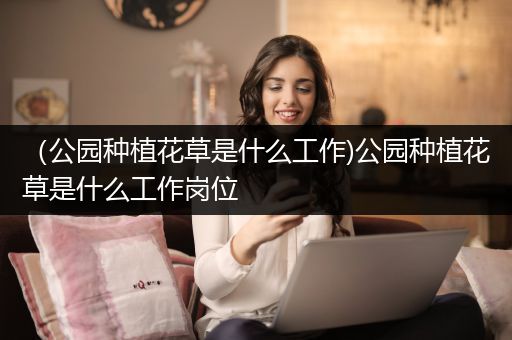 （公园种植花草是什么工作)公园种植花草是什么工作岗位