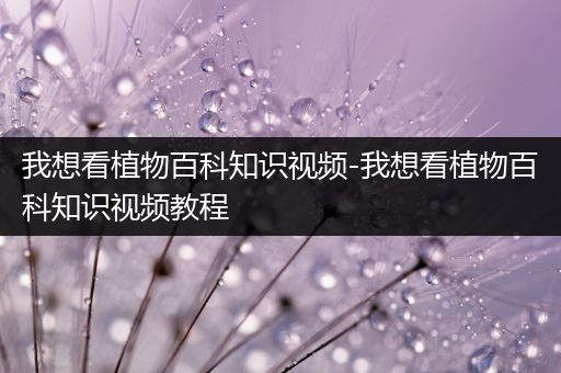 我想看植物百科知识视频-我想看植物百科知识视频教程