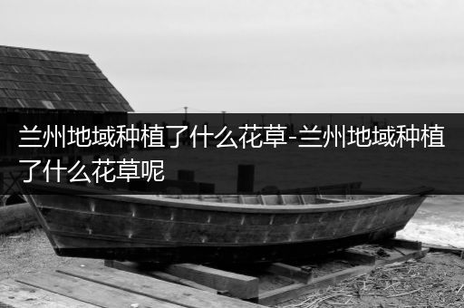 兰州地域种植了什么花草-兰州地域种植了什么花草呢