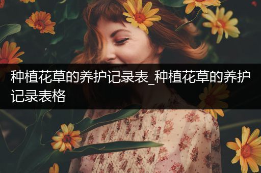 种植花草的养护记录表_种植花草的养护记录表格