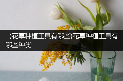 （花草种植工具有哪些)花草种植工具有哪些种类