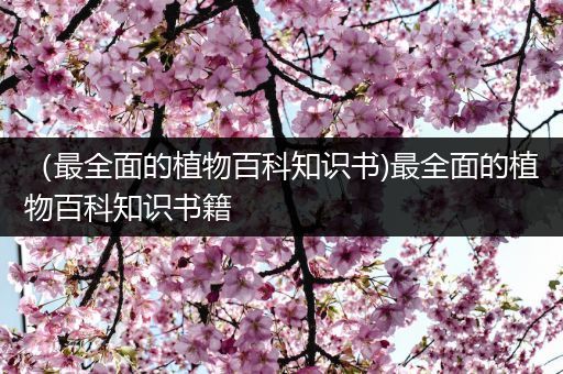 （最全面的植物百科知识书)最全面的植物百科知识书籍