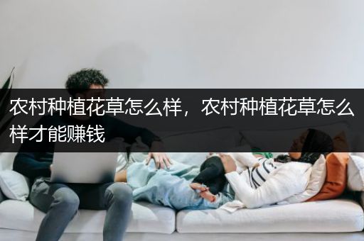 农村种植花草怎么样，农村种植花草怎么样才能赚钱