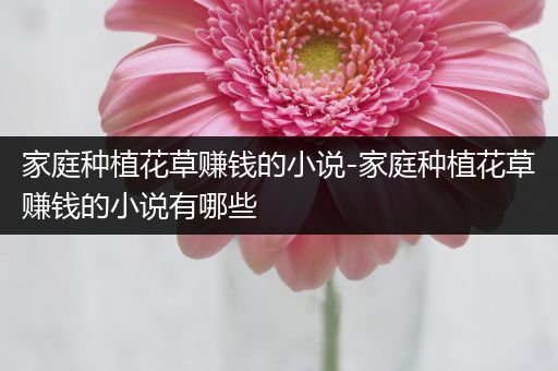 家庭种植花草赚钱的小说-家庭种植花草赚钱的小说有哪些