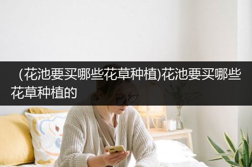 （花池要买哪些花草种植)花池要买哪些花草种植的