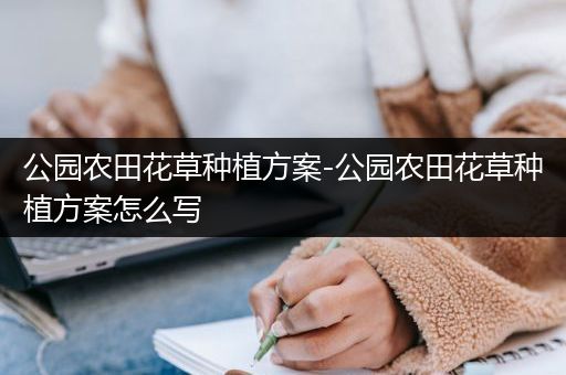 公园农田花草种植方案-公园农田花草种植方案怎么写