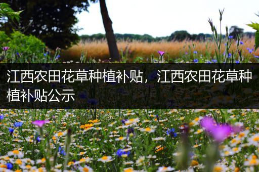 江西农田花草种植补贴，江西农田花草种植补贴公示