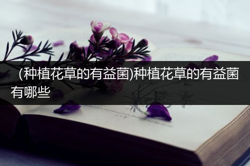 （种植花草的有益菌)种植花草的有益菌有哪些